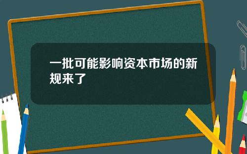 一批可能影响资本市场的新规来了