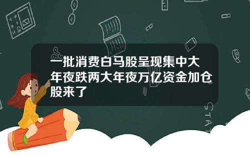 一批消费白马股呈现集中大年夜跌两大年夜万亿资金加仓股来了