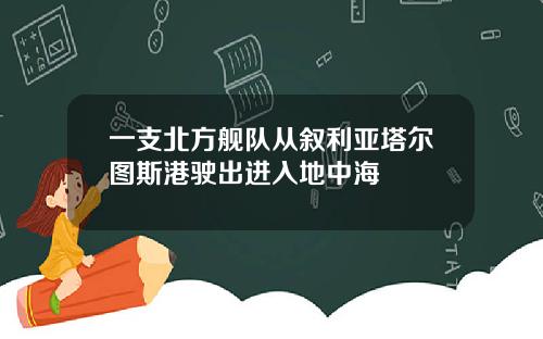 一支北方舰队从叙利亚塔尔图斯港驶出进入地中海