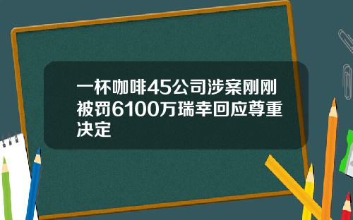 一杯咖啡45公司涉案刚刚被罚6100万瑞幸回应尊重决定