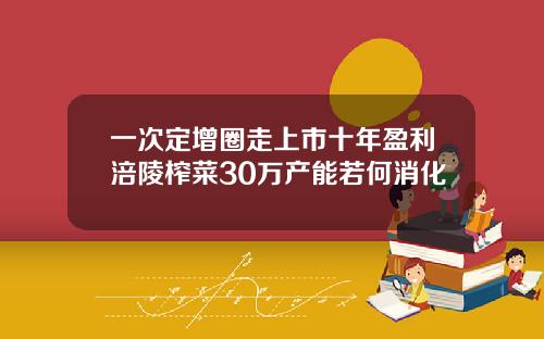 一次定增圈走上市十年盈利涪陵榨菜30万产能若何消化