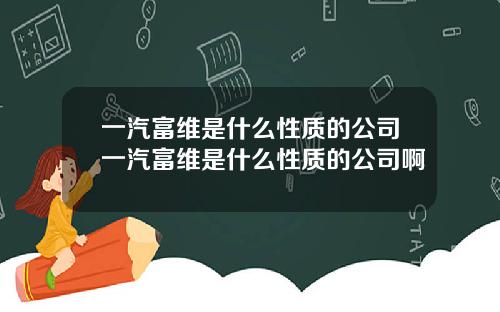 一汽富维是什么性质的公司一汽富维是什么性质的公司啊