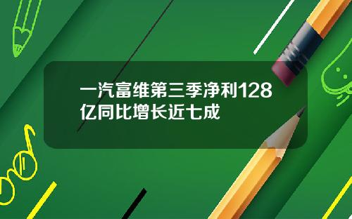 一汽富维第三季净利128亿同比增长近七成