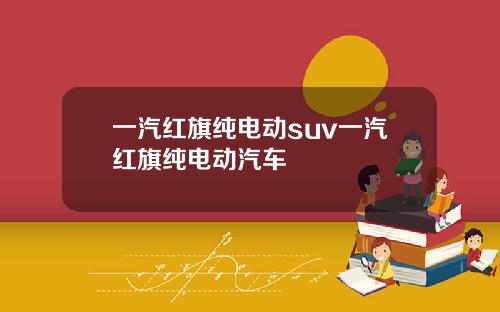 一汽红旗纯电动suv一汽红旗纯电动汽车