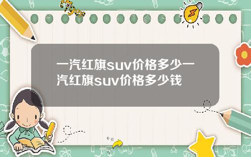 一汽红旗suv价格多少一汽红旗suv价格多少钱