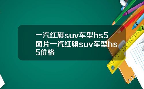 一汽红旗suv车型hs5图片一汽红旗suv车型hs5价格