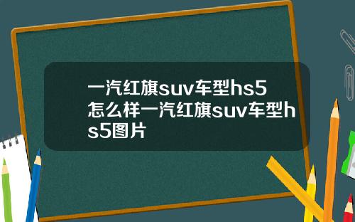一汽红旗suv车型hs5怎么样一汽红旗suv车型hs5图片