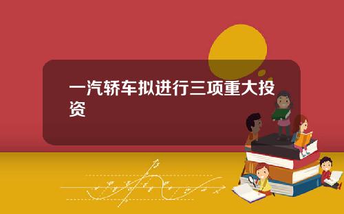 一汽轿车拟进行三项重大投资