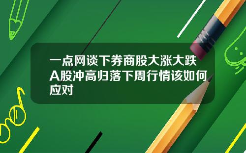 一点网谈下券商股大涨大跌A股冲高归落下周行情该如何应对