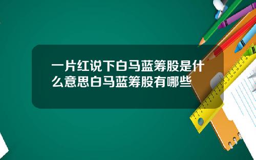 一片红说下白马蓝筹股是什么意思白马蓝筹股有哪些
