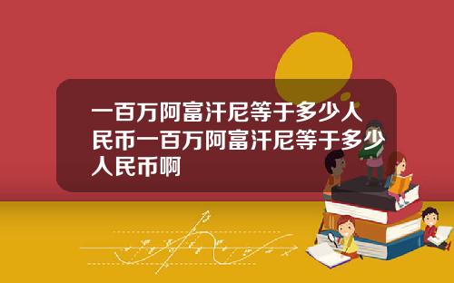 一百万阿富汗尼等于多少人民币一百万阿富汗尼等于多少人民币啊