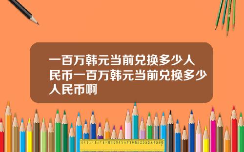 一百万韩元当前兑换多少人民币一百万韩元当前兑换多少人民币啊