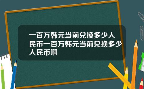 一百万韩元当前兑换多少人民币一百万韩元当前兑换多少人民币啊