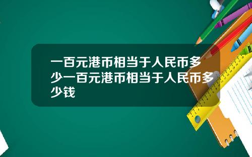 一百元港币相当于人民币多少一百元港币相当于人民币多少钱