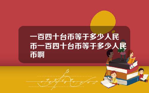 一百四十台币等于多少人民币一百四十台币等于多少人民币啊
