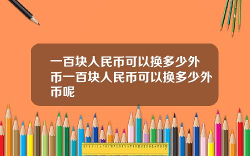 一百块人民币可以换多少外币一百块人民币可以换多少外币呢