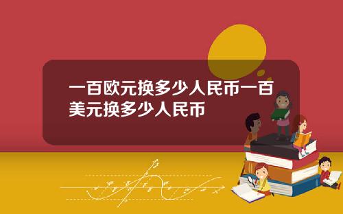 一百欧元换多少人民币一百美元换多少人民币