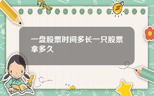 一盘股票时间多长一只股票拿多久