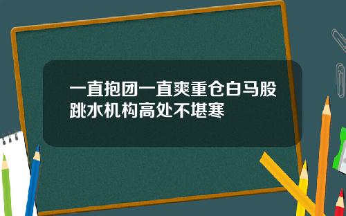 一直抱团一直爽重仓白马股跳水机构高处不堪寒
