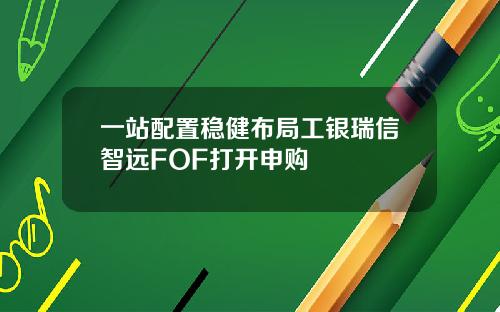 一站配置稳健布局工银瑞信智远FOF打开申购