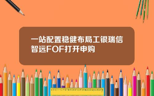 一站配置稳健布局工银瑞信智远FOF打开申购