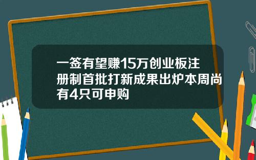 一签有望赚15万创业板注册制首批打新成果出炉本周尚有4只可申购