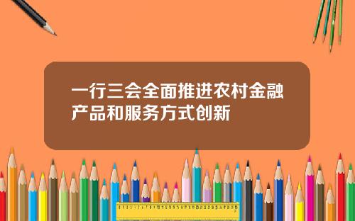 一行三会全面推进农村金融产品和服务方式创新