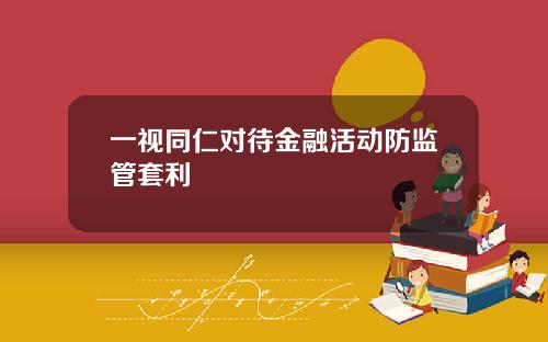一视同仁对待金融活动防监管套利