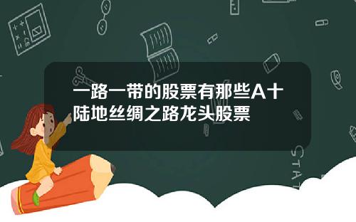一路一带的股票有那些A十陆地丝绸之路龙头股票