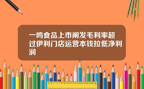 一鸣食品上市阐发毛利率超过伊利门店运营本钱拉低净利润