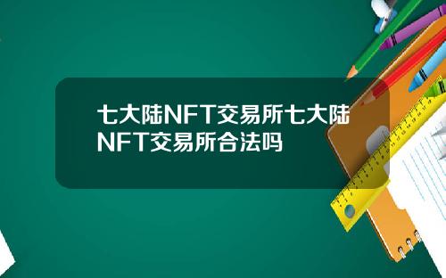 七大陆NFT交易所七大陆NFT交易所合法吗