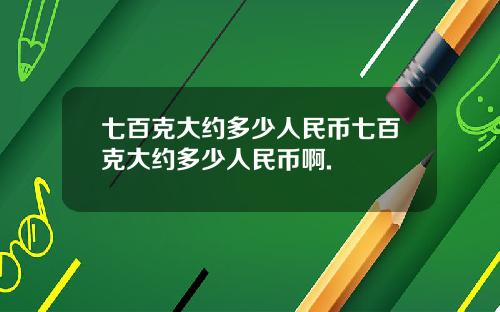 七百克大约多少人民币七百克大约多少人民币啊.