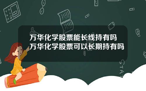万华化学股票能长线持有吗万华化学股票可以长期持有吗