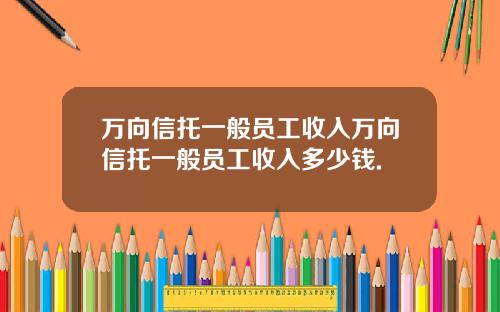 万向信托一般员工收入万向信托一般员工收入多少钱.