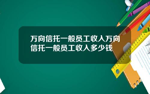 万向信托一般员工收入万向信托一般员工收入多少钱