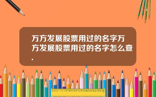 万方发展股票用过的名字万方发展股票用过的名字怎么查.