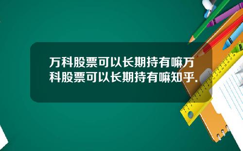 万科股票可以长期持有嘛万科股票可以长期持有嘛知乎.