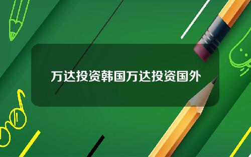 万达投资韩国万达投资国外
