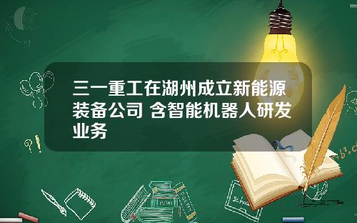 三一重工在湖州成立新能源装备公司 含智能机器人研发业务