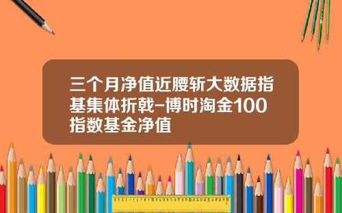 三个月净值近腰斩大数据指基集体折戟-博时淘金100指数基金净值