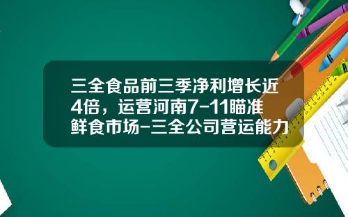 三全食品前三季净利增长近4倍，运营河南7-11瞄准鲜食市场-三全公司营运能力分析