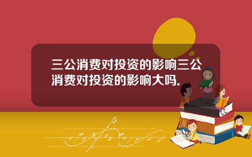三公消费对投资的影响三公消费对投资的影响大吗.