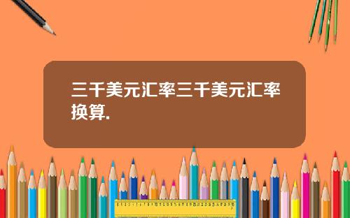 三千美元汇率三千美元汇率换算.