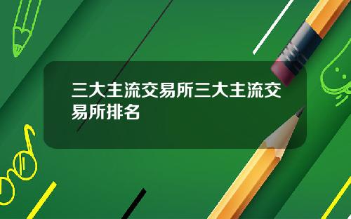 三大主流交易所三大主流交易所排名