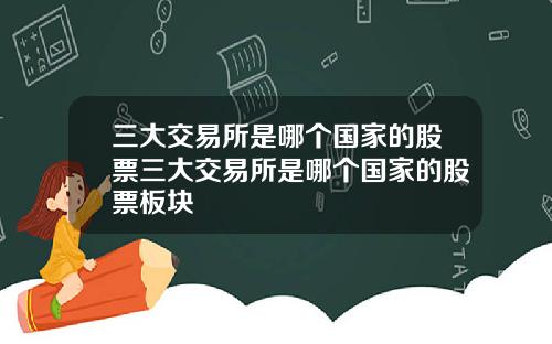 三大交易所是哪个国家的股票三大交易所是哪个国家的股票板块
