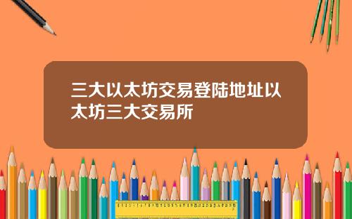 三大以太坊交易登陆地址以太坊三大交易所