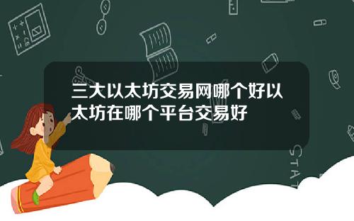 三大以太坊交易网哪个好以太坊在哪个平台交易好