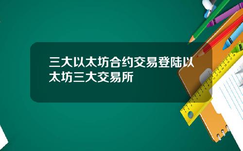 三大以太坊合约交易登陆以太坊三大交易所