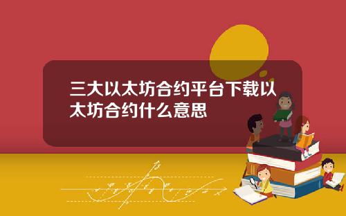 三大以太坊合约平台下载以太坊合约什么意思