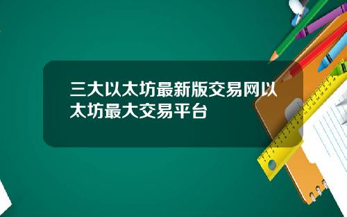 三大以太坊最新版交易网以太坊最大交易平台